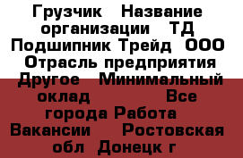 Грузчик › Название организации ­ ТД Подшипник Трейд, ООО › Отрасль предприятия ­ Другое › Минимальный оклад ­ 35 000 - Все города Работа » Вакансии   . Ростовская обл.,Донецк г.